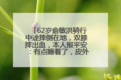 62岁俞敏洪骑行中途摔倒在地，双膝摔出血，本人报平安：有点睡着了，皮外伤，不用担心