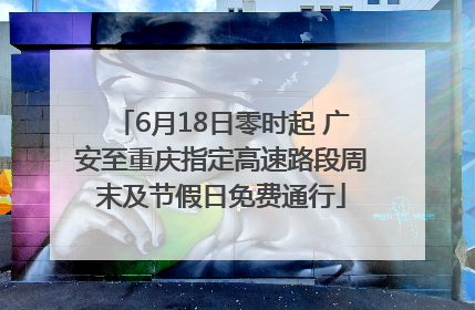 6月18日零时起 广安至重庆指定高速路段周末及节假日免费通行