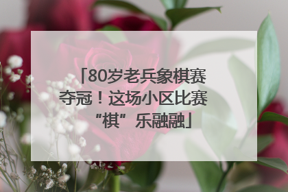 80岁老兵象棋赛夺冠！这场小区比赛“棋”乐融融