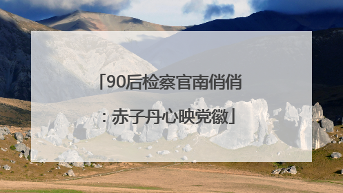 90后检察官南俏俏：赤子丹心映党徽
