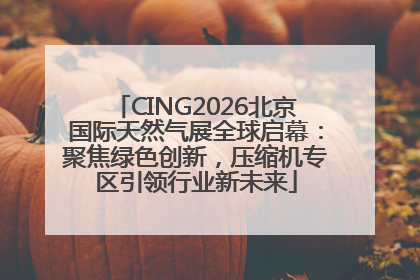 CING2026北京国际天然气展全球启幕：聚焦绿色创新，压缩机专区引领行业新未来