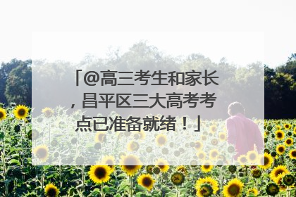 @高三考生和家长，昌平区三大高考考点已准备就绪！