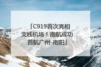 C919首次亮相支线机场！南航成功首航广州-南阳