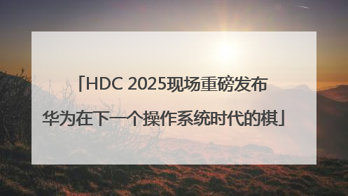 HDC 2025现场重磅发布华为在下一个操作系统时代的棋