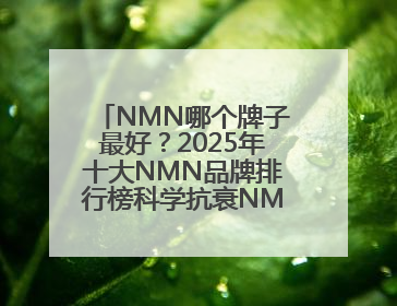 NMN哪个牌子最好？2025年十大NMN品牌排行榜科学抗衰NMN品牌推荐